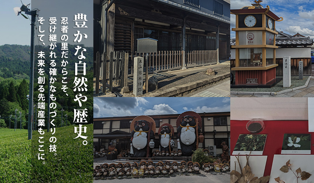 豊かな自然や歴史。忍者の里だからこそ、受け継がれる確かなものづくりの技。そして、未来を創る先端産業もここに。